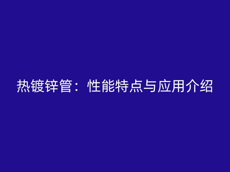 熱鍍鋅管:性能特點與應(yīng)用介紹