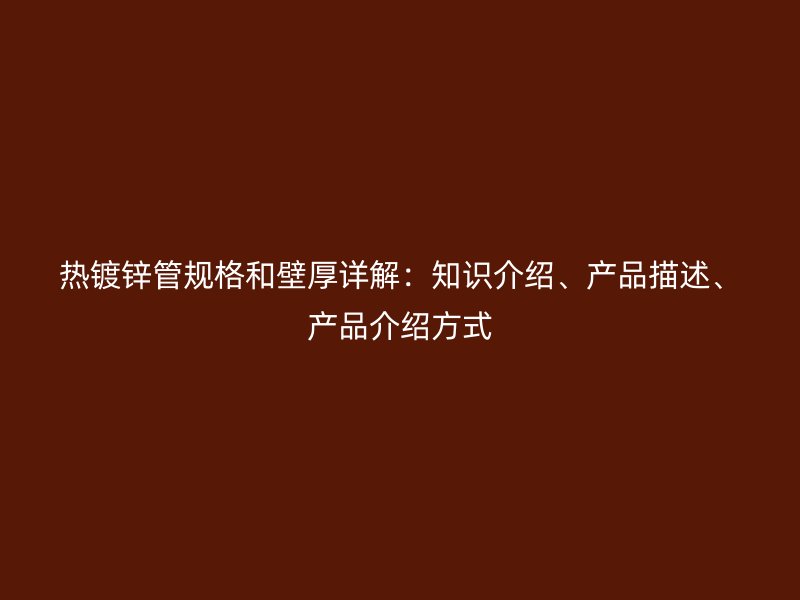 熱鍍鋅管規(guī)格和壁厚詳解：知識介紹、產(chǎn)品描述、產(chǎn)品介紹方式