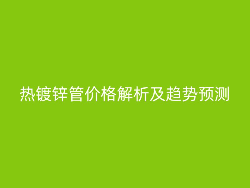 熱鍍鋅管價格解析及趨勢預測