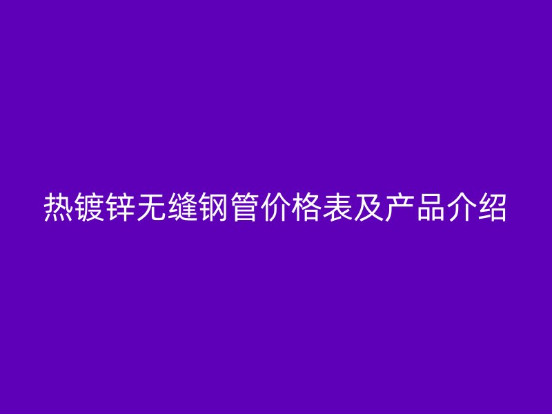 熱鍍鋅無縫鋼管價格表及產品介紹