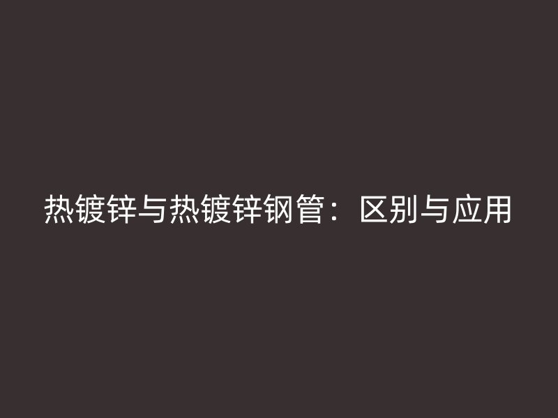 熱鍍鋅與熱鍍鋅鋼管：區別與應用