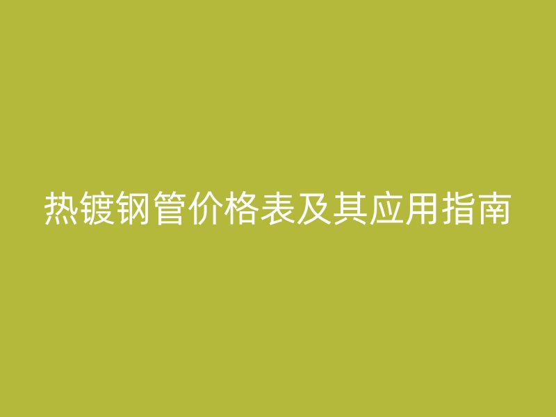 熱鍍鋼管價(jià)格表及其應(yīng)用指南