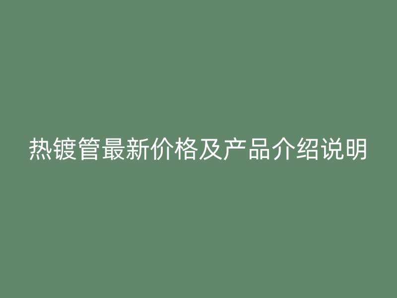 熱鍍管最新價(jià)格及產(chǎn)品介紹說明
