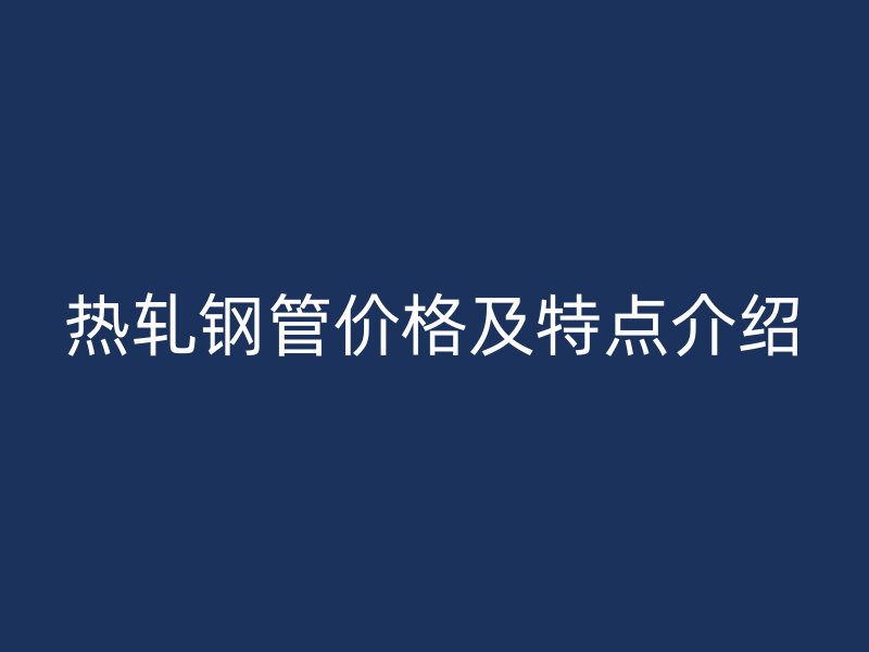 熱軋鋼管價格及特點介紹