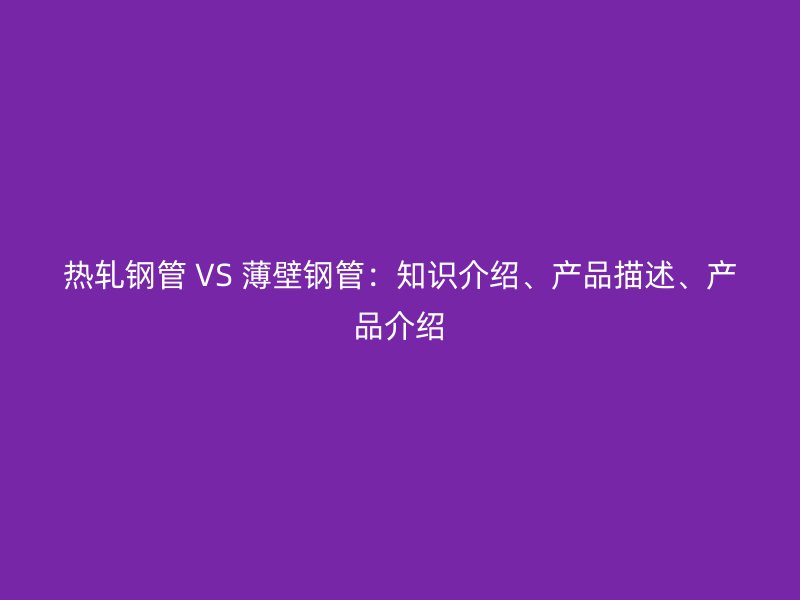 熱軋鋼管 VS 薄壁鋼管：知識介紹、產(chǎn)品描述、產(chǎn)品介紹
