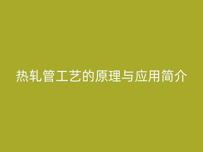 熱軋管工藝的原理與應用簡介