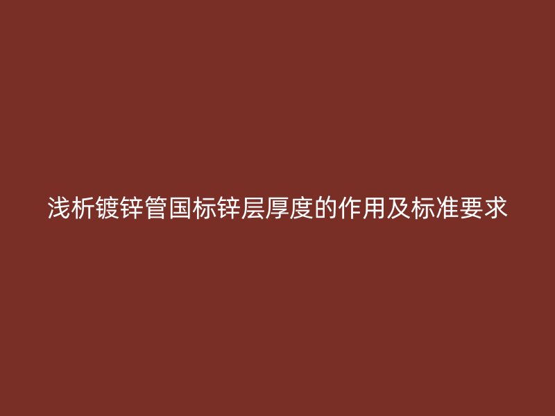 淺析鍍鋅管國標鋅層厚度的作用及標準要求