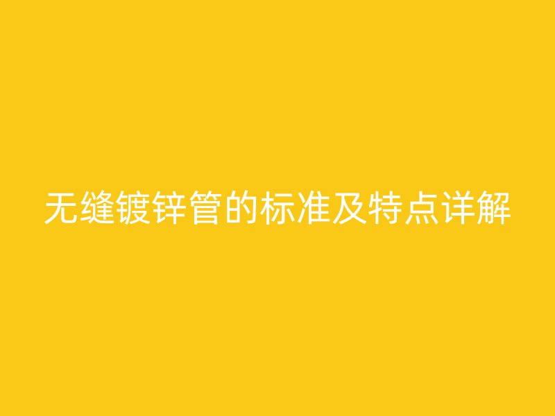 無縫鍍鋅管的標準及特點詳解