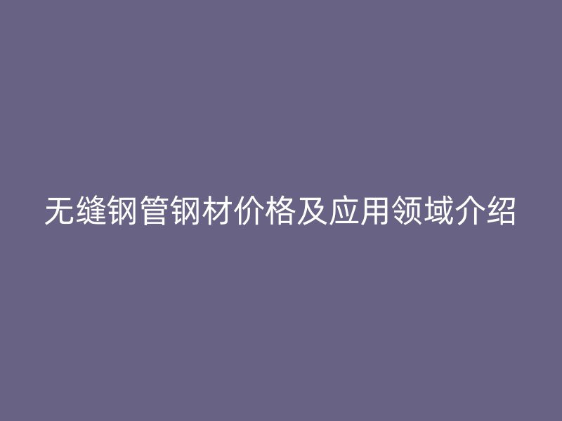 無縫鋼管鋼材價格及應用領域介紹