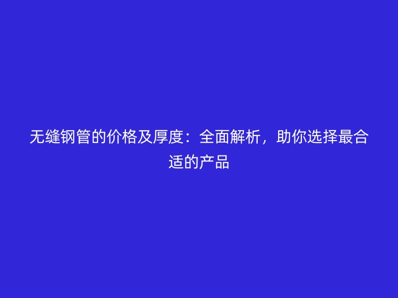 無縫鋼管的價格及厚度：全面解析，助你選擇最合適的產品