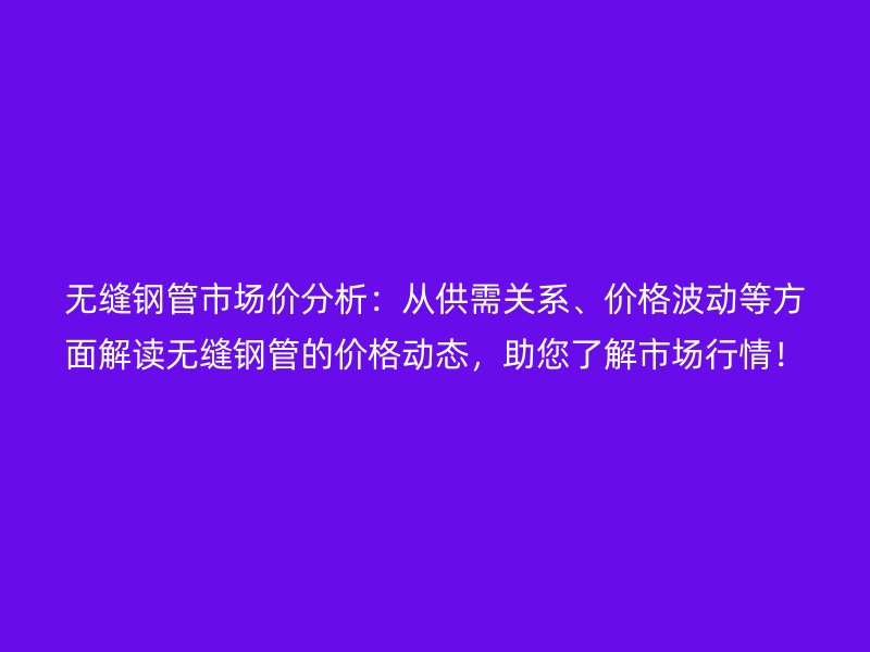 無縫鋼管市場價分析:從供需關系、價格波動等方面解讀無縫鋼管的價格動態,助您了解市場行情!