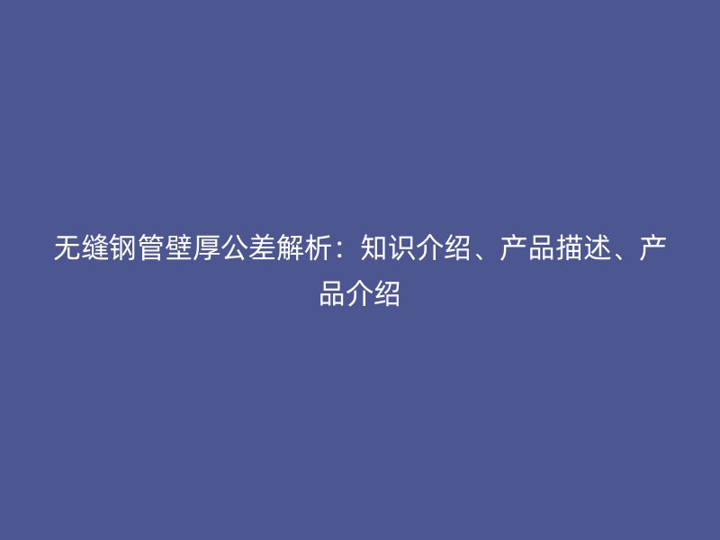 無縫鋼管壁厚公差解析：知識介紹、產(chǎn)品描述、產(chǎn)品介紹