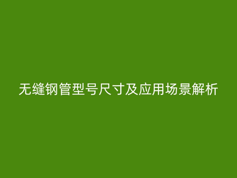 無縫鋼管型號尺寸及應(yīng)用場景解析