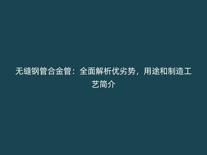 無縫鋼管合金管：全面解析優劣勢，用途和制造工藝簡介