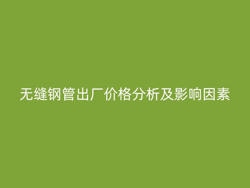 無縫鋼管出廠價格分析及影響因素