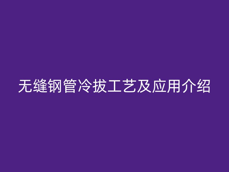 無縫鋼管冷拔工藝及應用介紹