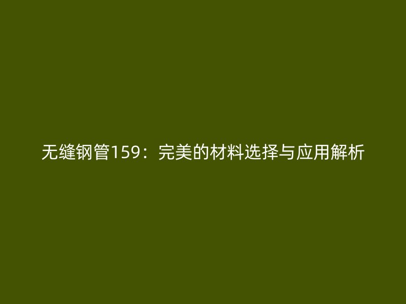 無縫鋼管159：完美的材料選擇與應(yīng)用解析