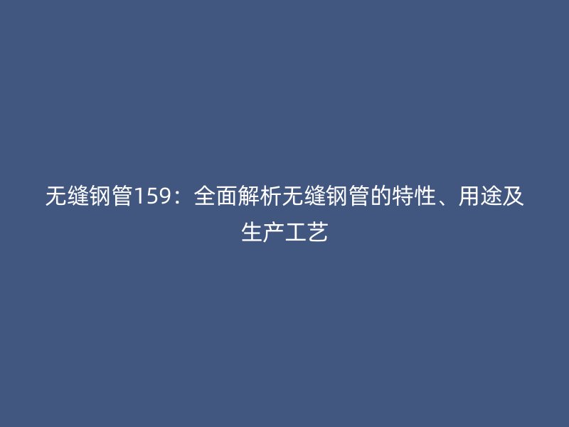 無(wú)縫鋼管159：全面解析無(wú)縫鋼管的特性、用途及生產(chǎn)工藝