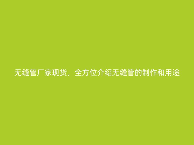 無縫管廠家現(xiàn)貨,全方位介紹無縫管的制作和用途