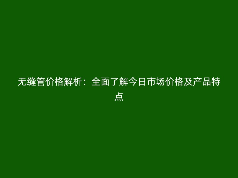 無縫管價格解析：全面了解今日市場價格及產品特點
