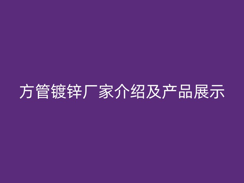 方管鍍鋅廠家介紹及產品展示