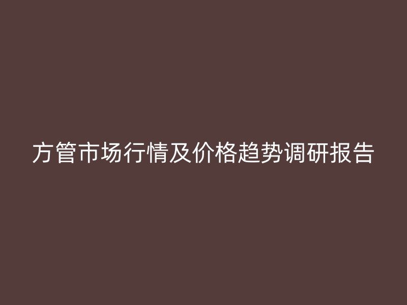 方管市場行情及價格趨勢調(diào)研報告