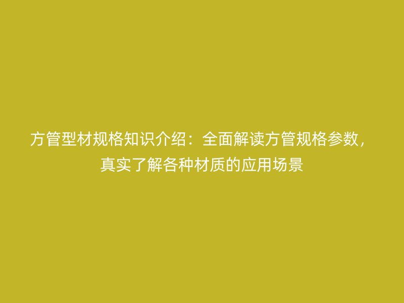 方管型材規格知識介紹:全面解讀方管規格參數,真實了解各種材質的應用場景