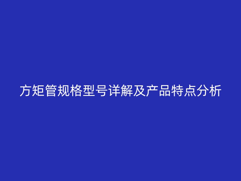 方矩管規格型號詳解及產品特點分析