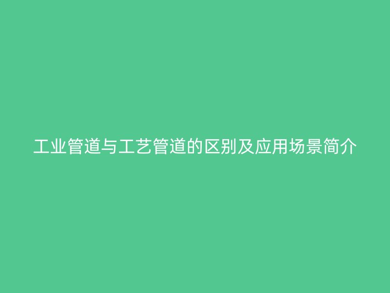 工業(yè)管道與工藝管道的區(qū)別及應(yīng)用場景簡介