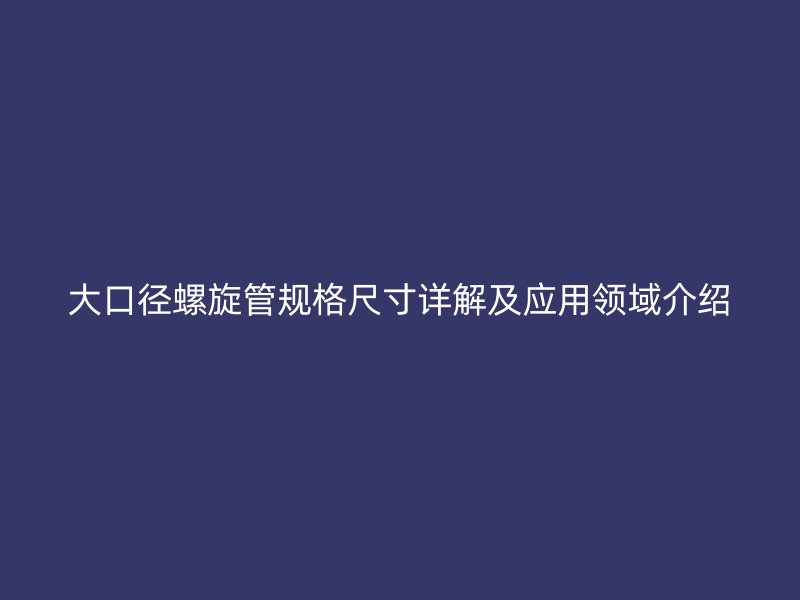 大口徑螺旋管規格尺寸詳解及應用領域介紹