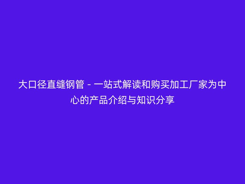 大口徑直縫鋼管 - 一站式解讀和購買加工廠家為中心的產品介紹與知識分享