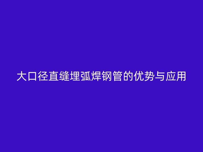 大口徑直縫埋弧焊鋼管的優勢與應用