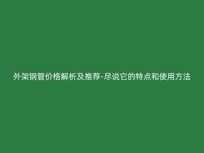 外架鋼管價格解析及推薦-盡說它的特點和使用方法