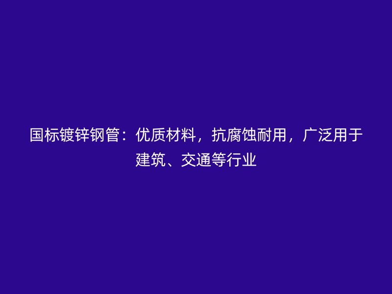 國標(biāo)鍍鋅鋼管：優(yōu)質(zhì)材料，抗腐蝕耐用，廣泛用于建筑、交通等行業(yè)