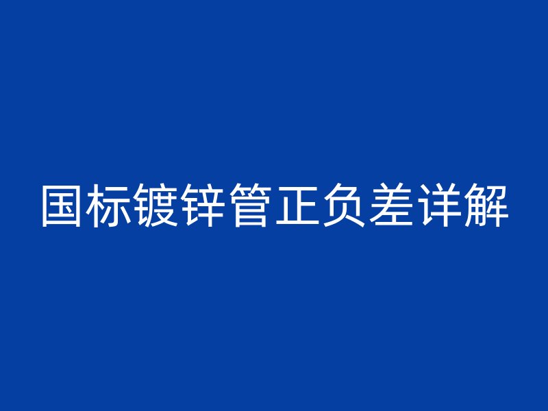 國標鍍鋅管正負差詳解