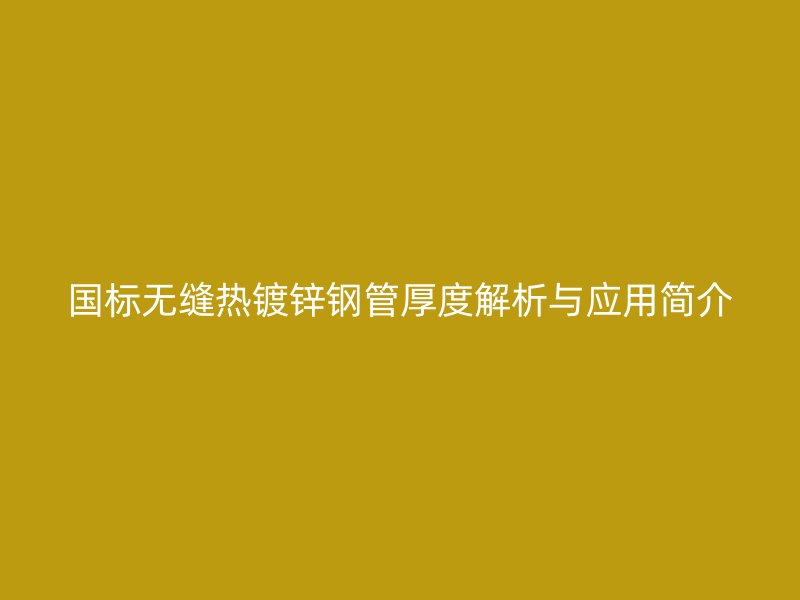 國標無縫熱鍍鋅鋼管厚度解析與應用簡介