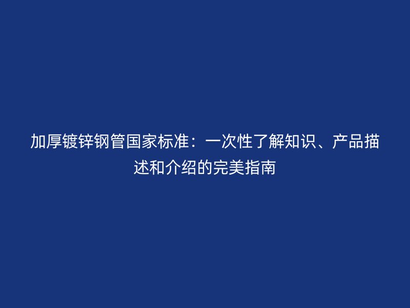 加厚鍍鋅鋼管國家標準：一次性了解知識、產品描述和介紹的完美指南