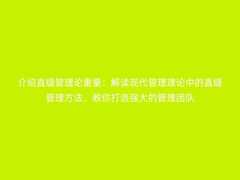 介紹直縫管理論重量：解讀現(xiàn)代管理理論中的直縫管理方法，教你打造強(qiáng)大的管理團(tuán)隊(duì)