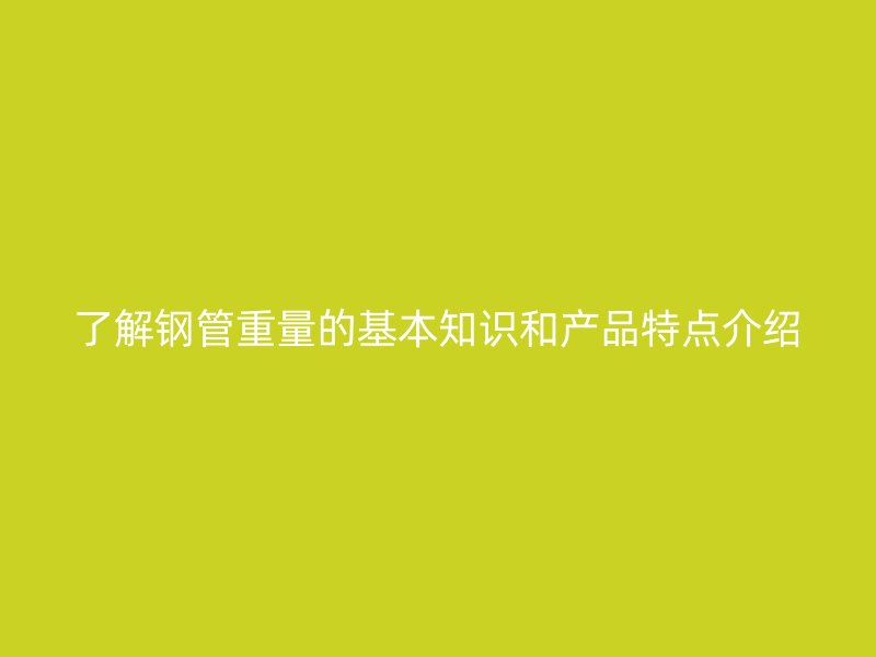 了解鋼管重量的基本知識(shí)和產(chǎn)品特點(diǎn)介紹
