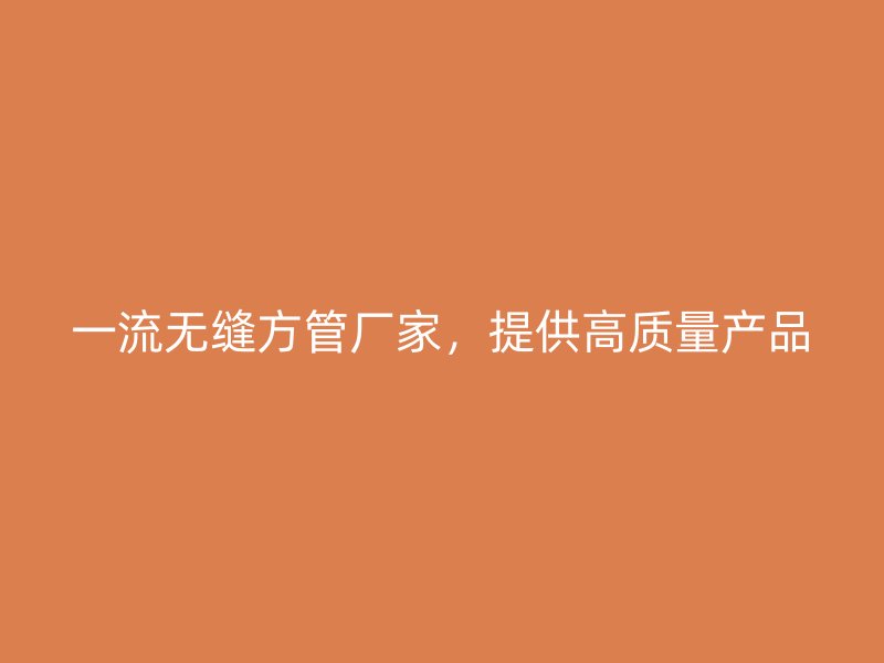 一流無縫方管廠家,提供高質量產品
