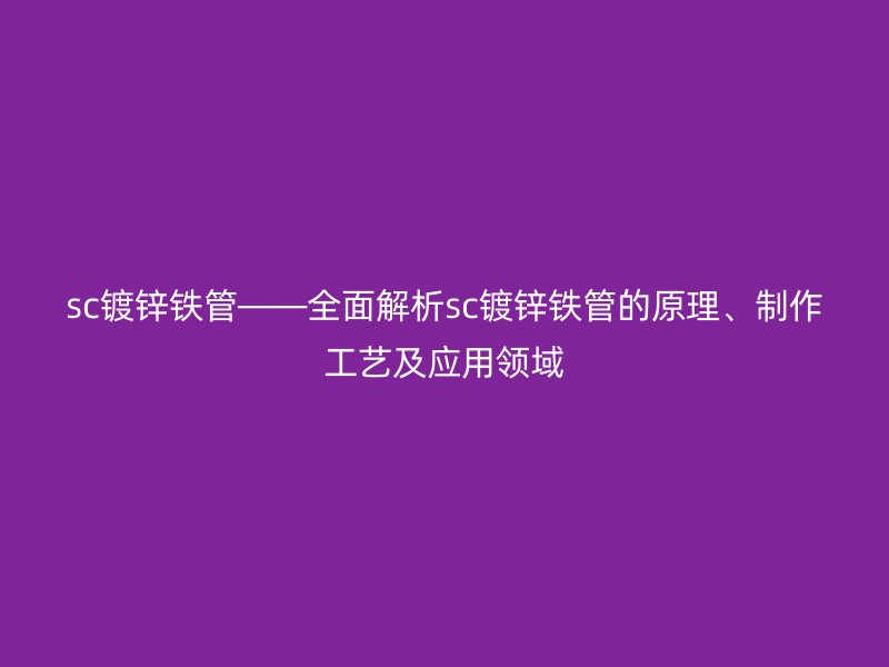 sc鍍鋅鐵管——全面解析sc鍍鋅鐵管的原理、制作工藝及應用領域