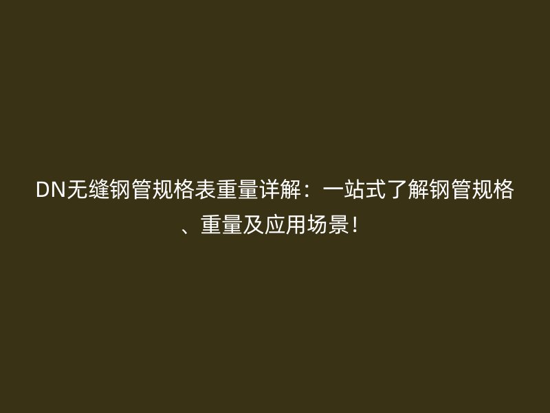 DN無縫鋼管規格表重量詳解：一站式了解鋼管規格、重量及應用場景！