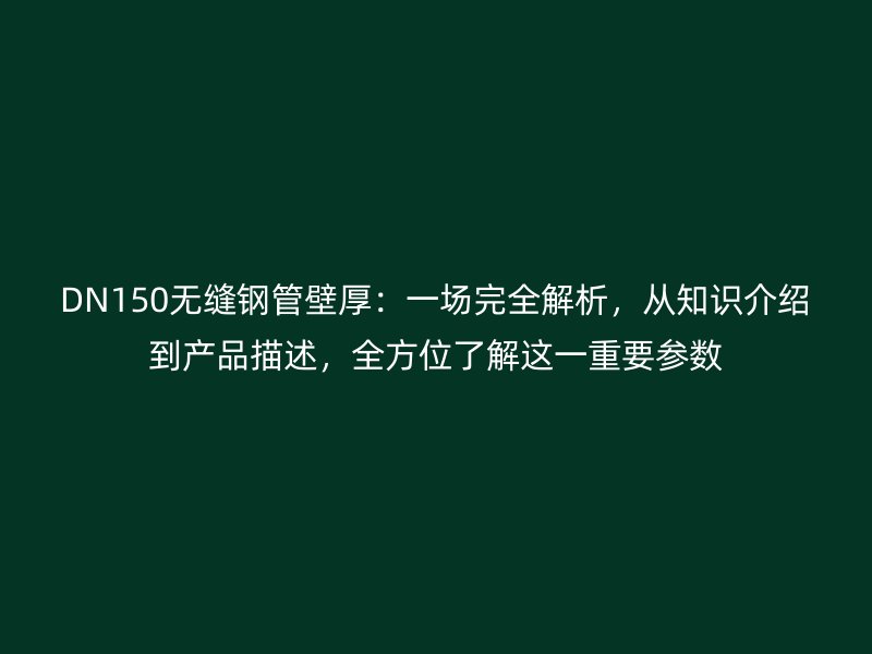 DN150無縫鋼管壁厚:一場完全解析,從知識介紹到產(chǎn)品描述,全方位了解這一重要參數(shù)