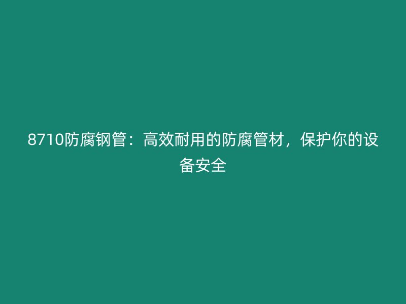 8710防腐鋼管：高效耐用的防腐管材，保護(hù)你的設(shè)備安全