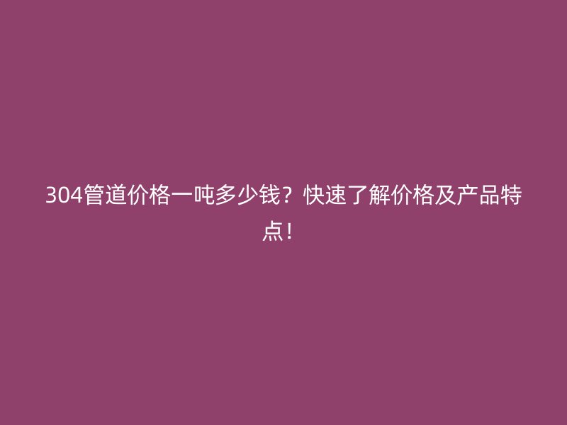 304管道價(jià)格一噸多少錢？快速了解價(jià)格及產(chǎn)品特點(diǎn)！