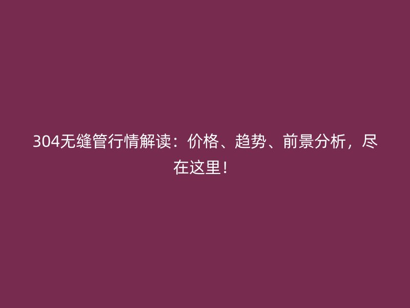 304無縫管行情解讀：價格、趨勢、前景分析，盡在這里！