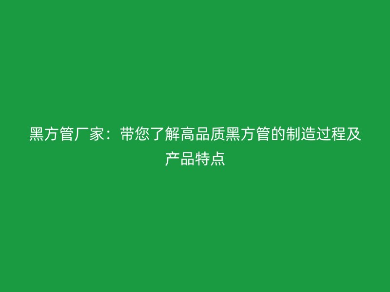 黑方管廠家:帶您了解高品質黑方管的制造過程及產品特點