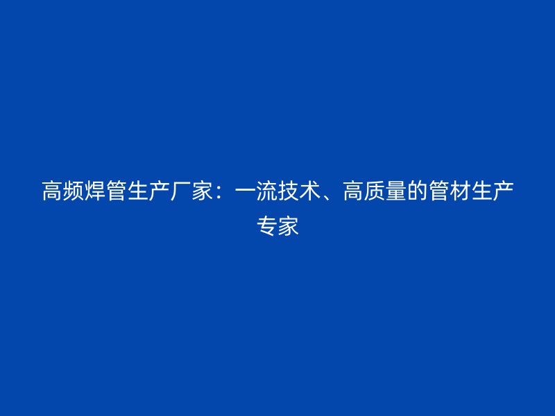 高頻焊管生產(chǎn)廠家：一流技術、高質(zhì)量的管材生產(chǎn)專家