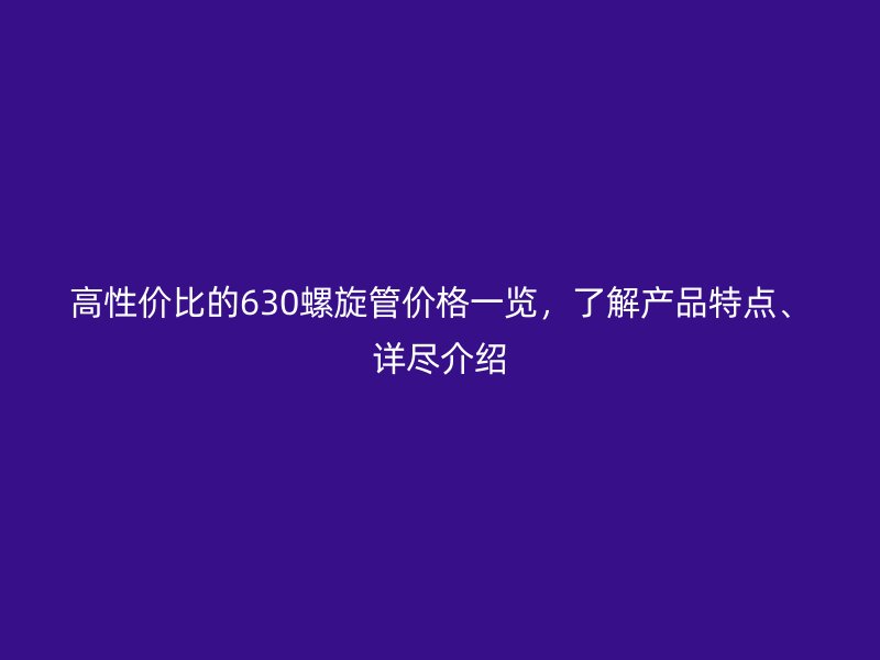 高性價比的630螺旋管價格一覽，了解產品特點、詳盡介紹