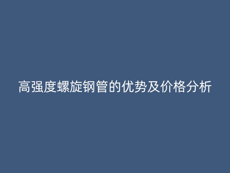 高強(qiáng)度螺旋鋼管的優(yōu)勢(shì)及價(jià)格分析